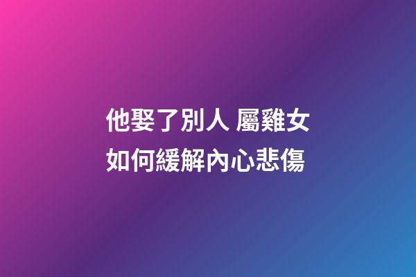 他娶了別人 屬雞女如何緩解內心悲傷